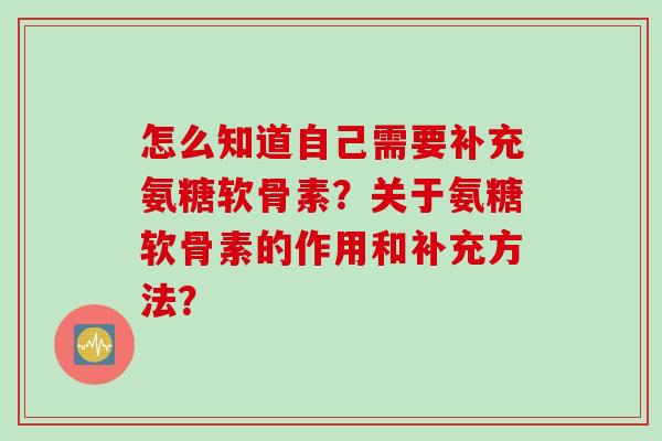 怎么知道自己需要补充氨糖软骨素？关于氨糖软骨素的作用和补充方法？