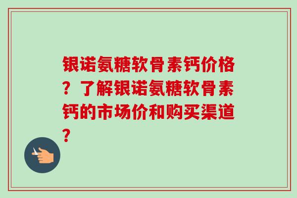 银诺氨糖软骨素钙价格？了解银诺氨糖软骨素钙的市场价和购买渠道？