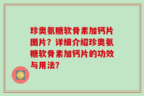 珍奥氨糖软骨素加钙片图片？详细介绍珍奥氨糖软骨素加钙片的功效与用法？