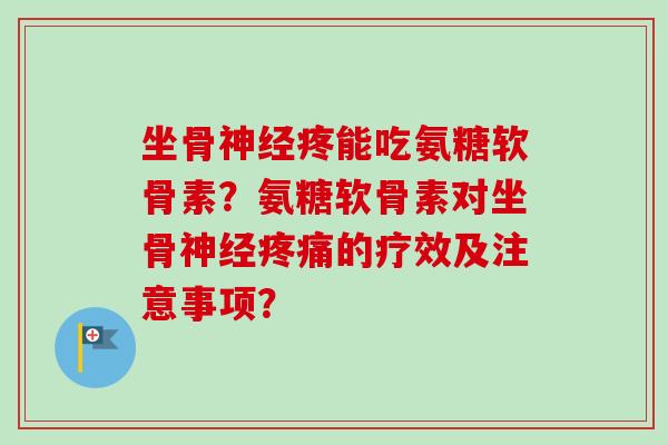 坐骨神经疼能吃氨糖软骨素？氨糖软骨素对坐骨神经疼痛的疗效及注意事项？
