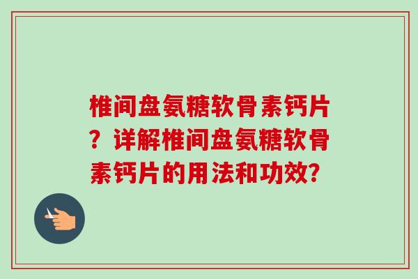 椎间盘氨糖软骨素钙片？详解椎间盘氨糖软骨素钙片的用法和功效？
