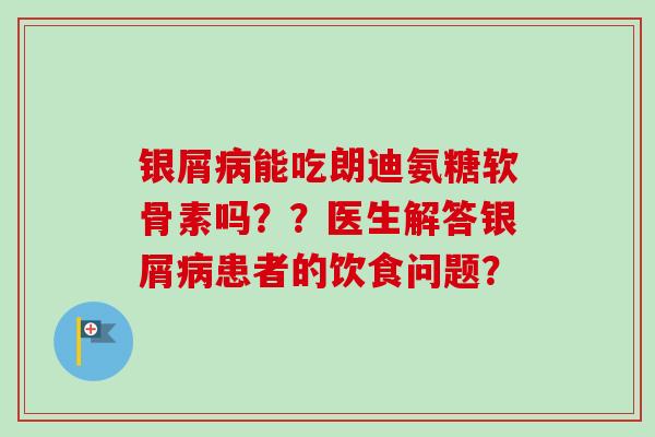 银屑病能吃朗迪氨糖软骨素吗？？医生解答银屑病患者的饮食问题？