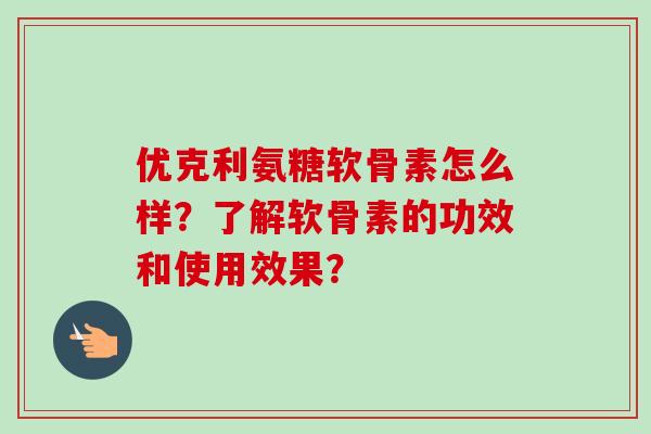 优克利氨糖软骨素怎么样？了解软骨素的功效和使用效果？