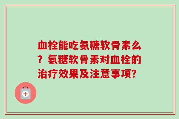 血栓能吃氨糖软骨素么？氨糖软骨素对血栓的治疗效果及注意事项？
