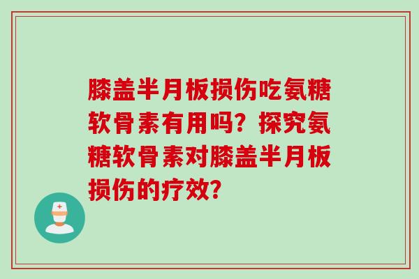 膝盖损伤吃氨糖软骨素有用吗？探究氨糖软骨素对膝盖损伤的疗效？