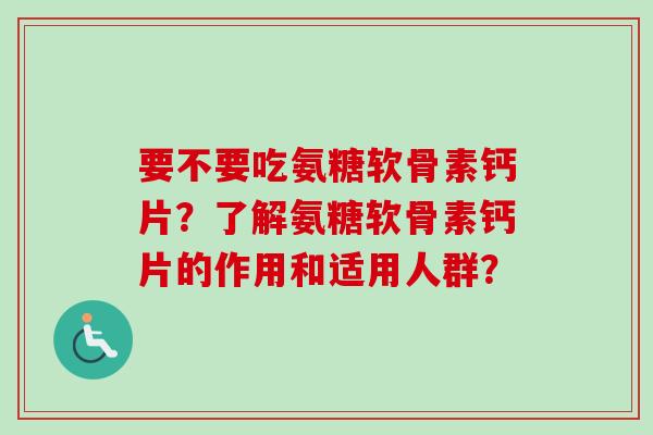 要不要吃氨糖软骨素钙片?了解氨糖软骨素钙片的作用和适用人群? 要不要吃氨糖软骨素钙片?了解氨糖软骨素钙片的作用和适用人群?