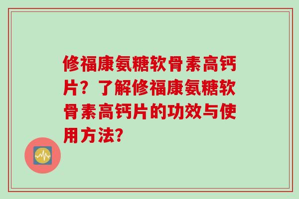 修福康氨糖软骨素高钙片?了解修福康氨糖软骨素高钙片的功效与使用方法? 修福康氨糖软骨素高钙片?了解修福康氨糖软骨素高钙片的功效与使用方法?