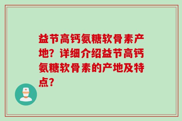 益节高钙氨糖软骨素产地？详细介绍益节高钙氨糖软骨素的产地及特点？