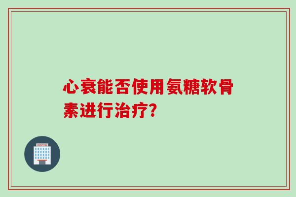 心衰能否使用氨糖软骨素进行治疗？