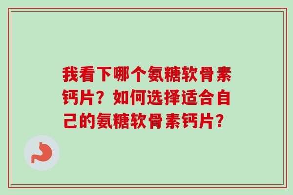 我看下哪个氨糖软骨素钙片？如何选择适合自己的氨糖软骨素钙片？