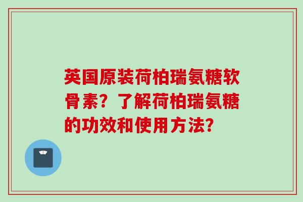 英国原装荷柏瑞氨糖软骨素？了解荷柏瑞氨糖的功效和使用方法？