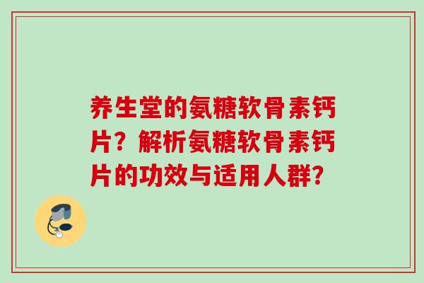 养生堂的氨糖软骨素钙片？解析氨糖软骨素钙片的功效与适用人群？