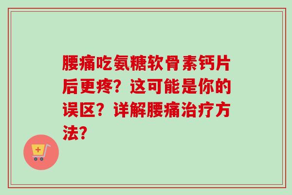 腰痛吃氨糖软骨素钙片后更疼？这可能是你的误区？详解腰痛治疗方法？