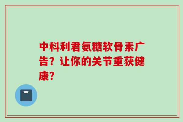中科利君氨糖软骨素广告？让你的关节重获健康？