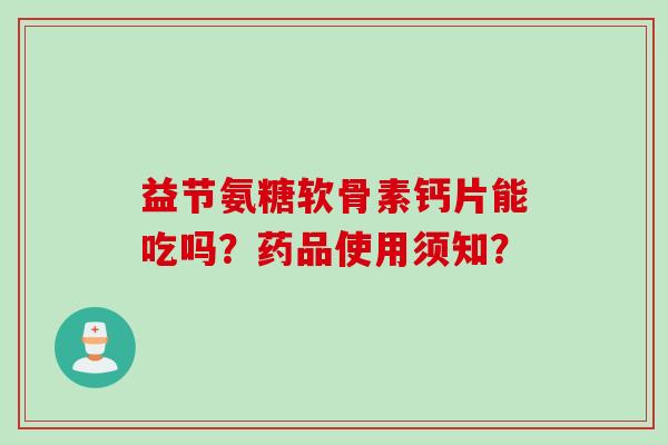 益节氨糖软骨素钙片能吃吗？药品使用须知？