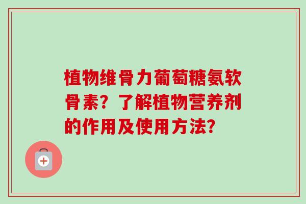植物维骨力葡萄糖氨软骨素？了解植物营养剂的作用及使用方法？