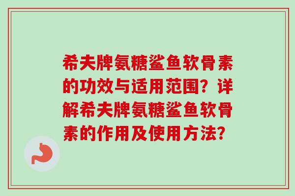 希夫牌氨糖鲨鱼软骨素的功效与适用范围？详解希夫牌氨糖鲨鱼软骨素的作用及使用方法？
