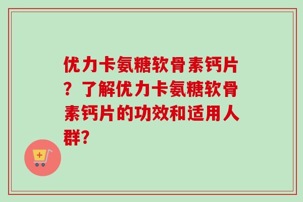 优力卡氨糖软骨素钙片？了解优力卡氨糖软骨素钙片的功效和适用人群？