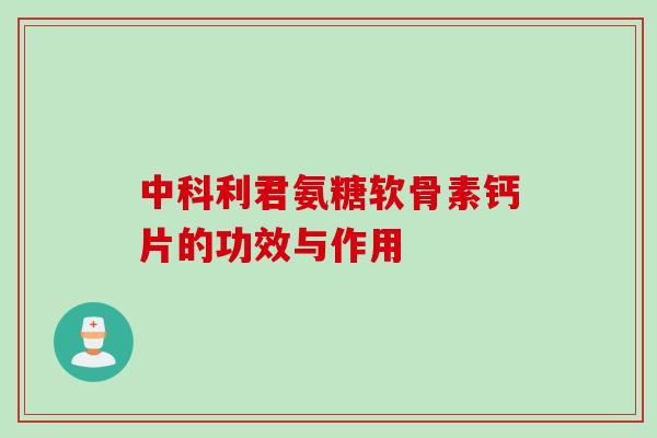 中科利君氨糖软骨素钙片的功效与作用