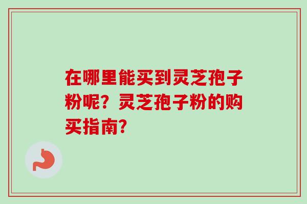 在哪里能买到灵芝孢子粉呢？灵芝孢子粉的购买指南？