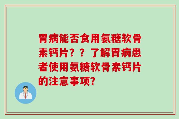 胃能否食用氨糖软骨素钙片??了解胃患者使用氨糖软骨素钙片的注意事项? 胃能否食用氨糖软骨素钙片??了解胃患者使用氨糖软骨素钙片的注意事项?