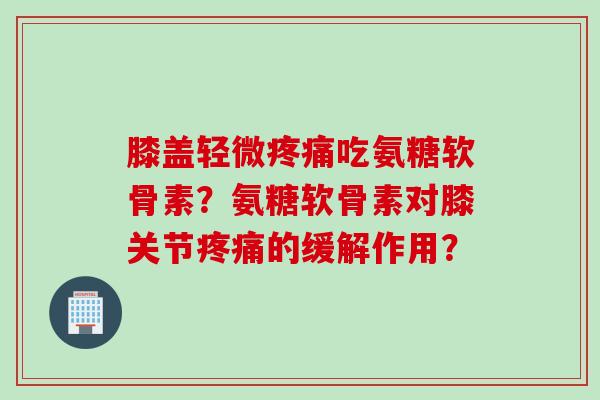 膝盖轻微疼痛吃氨糖软骨素？氨糖软骨素对膝关节疼痛的缓解作用？