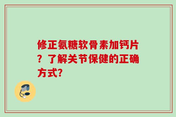 修正氨糖软骨素加钙片？了解关节保健的正确方式？