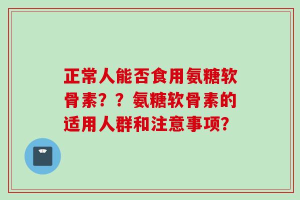 正常人能否食用氨糖软骨素??氨糖软骨素的适用人群和注意事项? 正常人能否食用氨糖软骨素??氨糖软骨素的适用人群和注意事项?