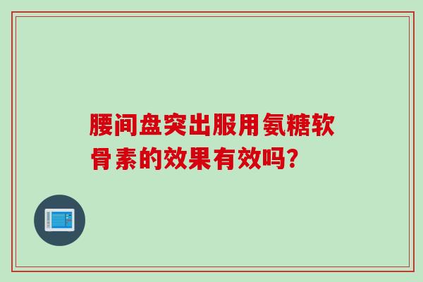 腰间盘突出服用氨糖软骨素的效果有效吗？
