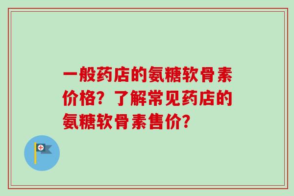 一般药店的氨糖软骨素价格？了解常见药店的氨糖软骨素售价？