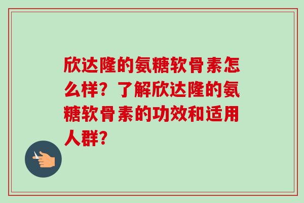 欣达隆的氨糖软骨素怎么样？了解欣达隆的氨糖软骨素的功效和适用人群？