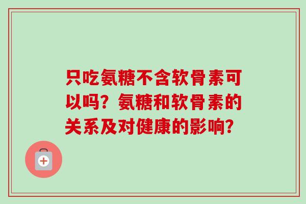 只吃氨糖不含软骨素可以吗？氨糖和软骨素的关系及对健康的影响？