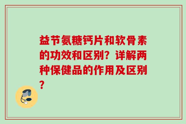 益节氨糖钙片和软骨素的功效和区别？详解两种保健品的作用及区别？
