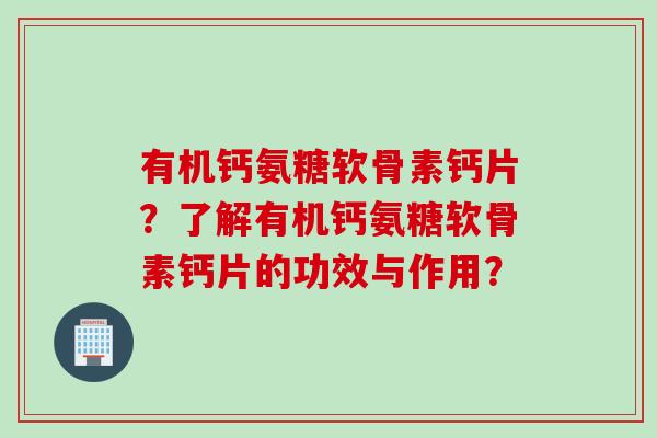 有机钙氨糖软骨素钙片？了解有机钙氨糖软骨素钙片的功效与作用？