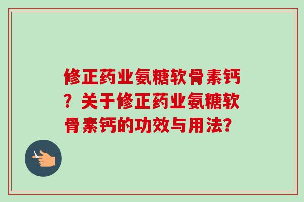 修正药业氨糖软骨素钙？关于修正药业氨糖软骨素钙的功效与用法？