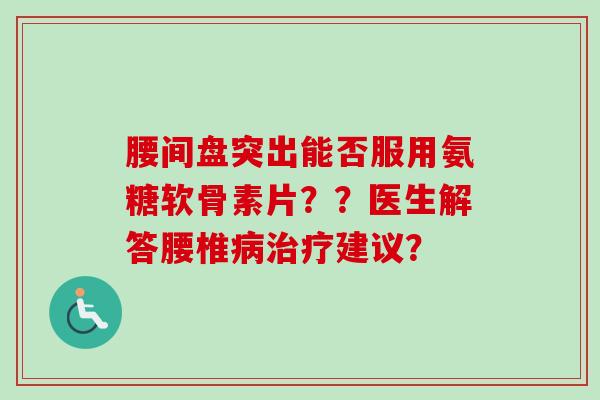 腰间盘突出能否服用氨糖软骨素片??医生解答腰椎建议? 腰间盘突出能否服用氨糖软骨素片??医生解答腰椎建议?