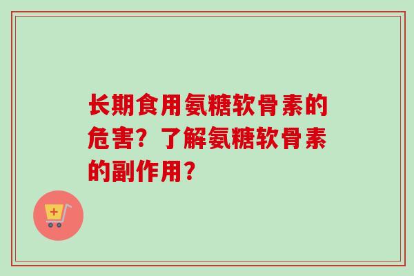 长期食用氨糖软骨素的危害?了解氨糖软骨素的副作用? 长期食用氨糖软骨素的危害?了解氨糖软骨素的副作用?