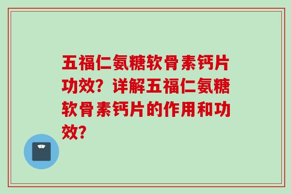 五福仁氨糖软骨素钙片功效？详解五福仁氨糖软骨素钙片的作用和功效？