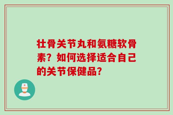 壮骨关节丸和氨糖软骨素?如何选择适合自己的关节保健品? 壮骨关节丸和氨糖软骨素?如何选择适合自己的关节保健品?