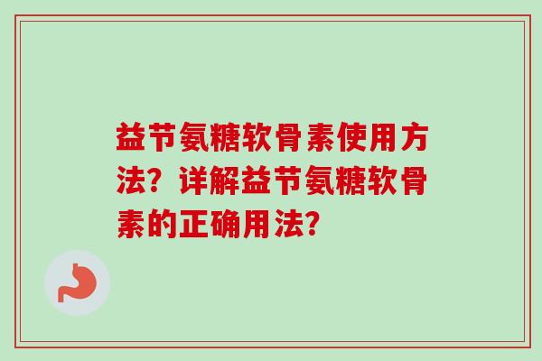 益节氨糖软骨素使用方法？详解益节氨糖软骨素的正确用法？
