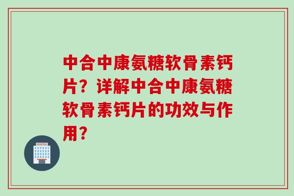 中合中康氨糖软骨素钙片？详解中合中康氨糖软骨素钙片的功效与作用？