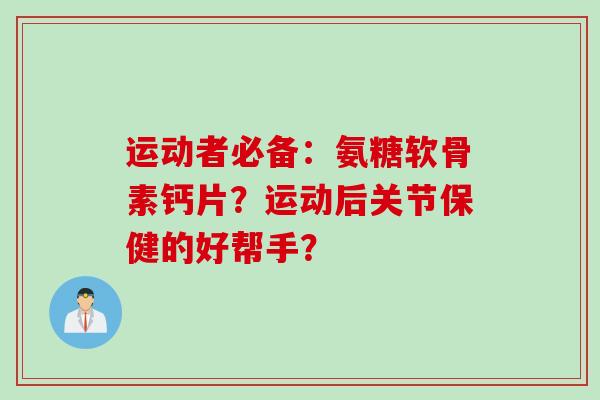 运动者必备：氨糖软骨素钙片？运动后关节保健的好帮手？