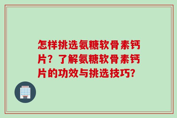 怎样挑选氨糖软骨素钙片？了解氨糖软骨素钙片的功效与挑选技巧？