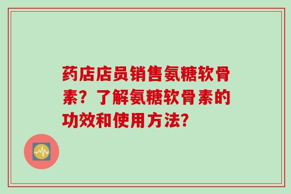 药店店员销售氨糖软骨素？了解氨糖软骨素的功效和使用方法？