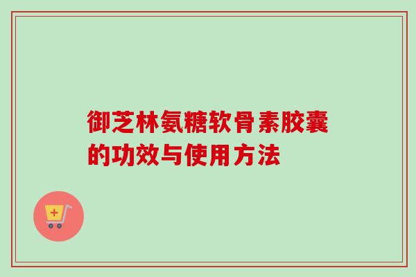 御芝林氨糖软骨素胶囊的功效与使用方法