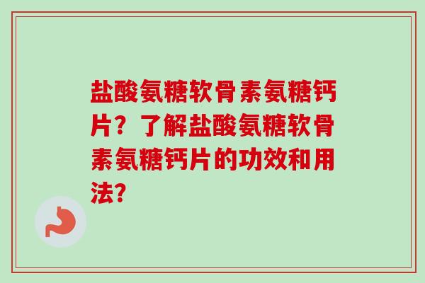 盐酸氨糖软骨素氨糖钙片？了解盐酸氨糖软骨素氨糖钙片的功效和用法？