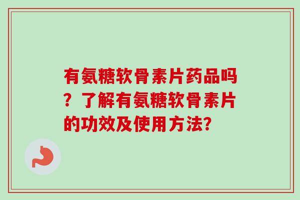 有氨糖软骨素片药品吗？了解有氨糖软骨素片的功效及使用方法？