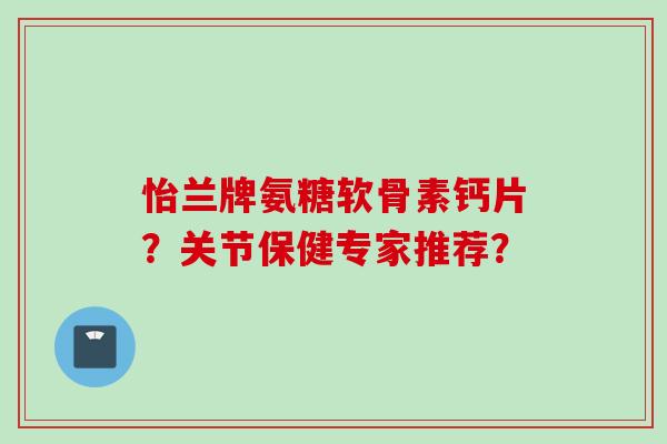 怡兰牌氨糖软骨素钙片？关节保健专家推荐？