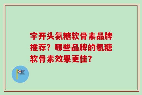 字开头氨糖软骨素品牌推荐？哪些品牌的氨糖软骨素效果更佳？