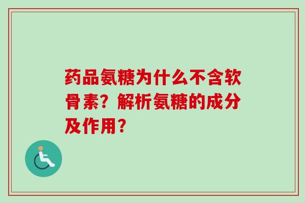 药品氨糖为什么不含软骨素？解析氨糖的成分及作用？